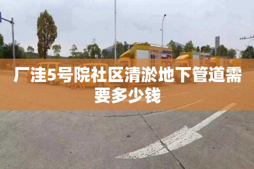 厂洼5号院社区清淤地下管道需要多少钱