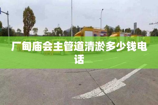 厂甸庙会主管道清淤多少钱电话