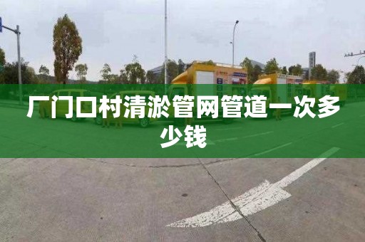 厂门口村清淤管网管道一次多少钱