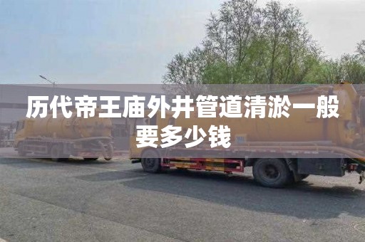 历代帝王庙外井管道清淤一般要多少钱