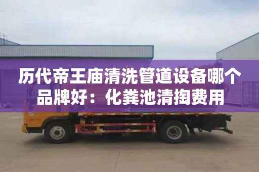 历代帝王庙清洗管道设备哪个品牌好：化粪池清掏费用