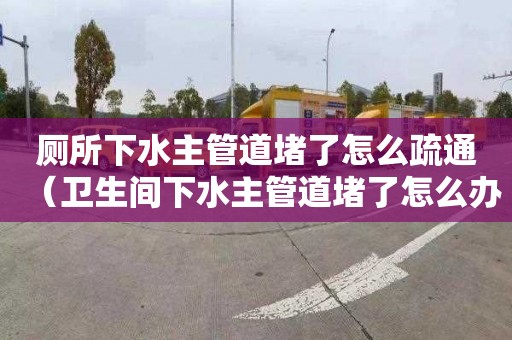 厕所下水主管道堵了怎么疏通（卫生间下水主管道堵了怎么办）