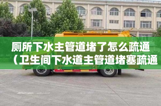 厕所下水主管道堵了怎么疏通（卫生间下水道主管道堵塞疏通的最好办法）
