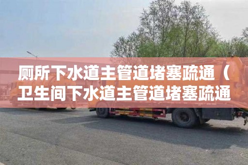 厕所下水道主管道堵塞疏通（卫生间下水道主管道堵塞疏通的最好办法）