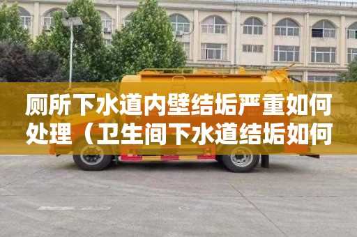 厕所下水道内壁结垢严重如何处理（卫生间下水道结垢如何除掉）