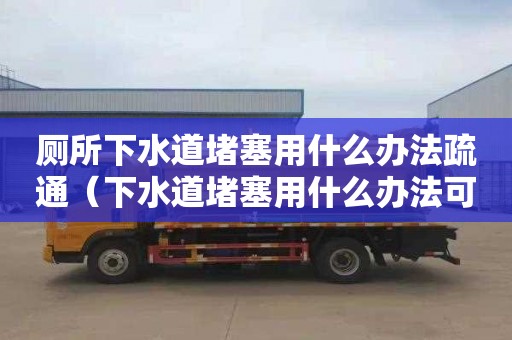 厕所下水道堵塞用什么办法疏通（下水道堵塞用什么办法可以解决）