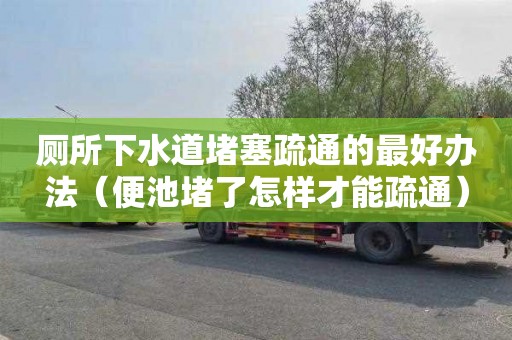 厕所下水道堵塞疏通的最好办法（便池堵了怎样才能疏通）