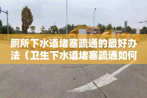 厕所下水道堵塞疏通的最好办法（卫生下水道堵塞疏通如何疏通）