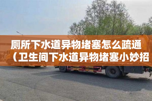 厕所下水道异物堵塞怎么疏通（卫生间下水道异物堵塞小妙招）