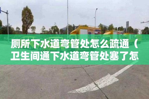 厕所下水道弯管处怎么疏通（卫生间通下水道弯管处塞了怎么办）