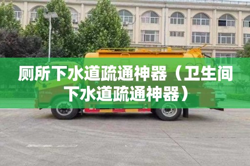 厕所下水道疏通神器（卫生间下水道疏通神器）