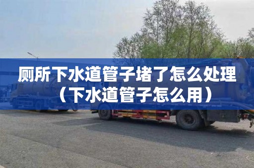 厕所下水道管子堵了怎么处理（下水道管子怎么用）