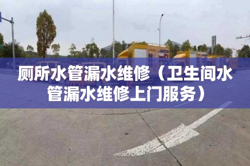 厕所水管漏水维修（卫生间水管漏水维修上门服务）