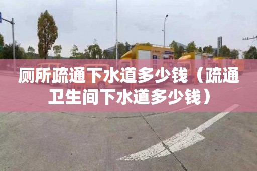 厕所疏通下水道多少钱（疏通卫生间下水道多少钱）