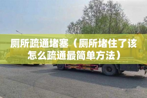 厕所疏通堵塞（厕所堵住了该怎么疏通最简单方法）