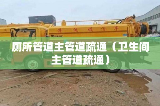 厕所管道主管道疏通（卫生间主管道疏通）