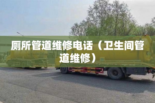 厕所管道维修电话（卫生间管道维修）