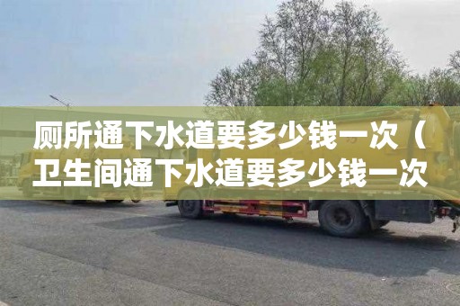厕所通下水道要多少钱一次（卫生间通下水道要多少钱一次）