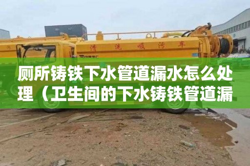 厕所铸铁下水管道漏水怎么处理（卫生间的下水铸铁管道漏水怎么办）