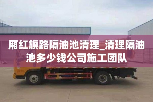 厢红旗路隔油池清理_清理隔油池多少钱公司施工团队