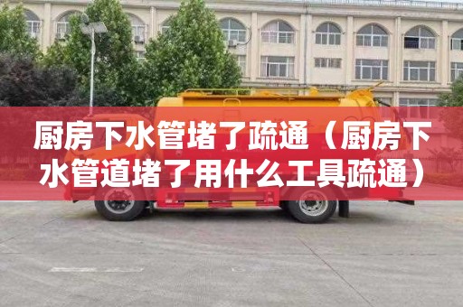 厨房下水管堵了疏通（厨房下水管道堵了用什么工具疏通）