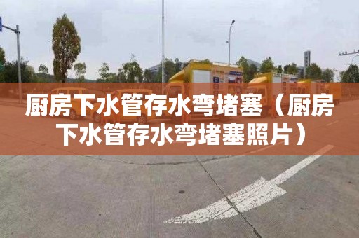 厨房下水管存水弯堵塞（厨房下水管存水弯堵塞照片）