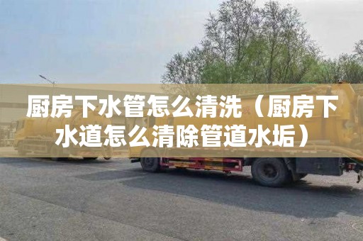 厨房下水管怎么清洗（厨房下水道怎么清除管道水垢）