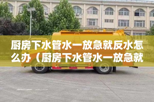 厨房下水管水一放急就反水怎么办（厨房下水管水一放急就反水怎么办视频）
