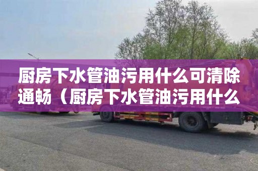厨房下水管油污用什么可清除通畅（厨房下水管油污用什么可清除通畅的）