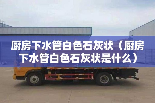 厨房下水管白色石灰状（厨房下水管白色石灰状是什么）
