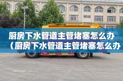 厨房下水管道主管堵塞怎么办（厨房下水管道主管堵塞怎么办视频）