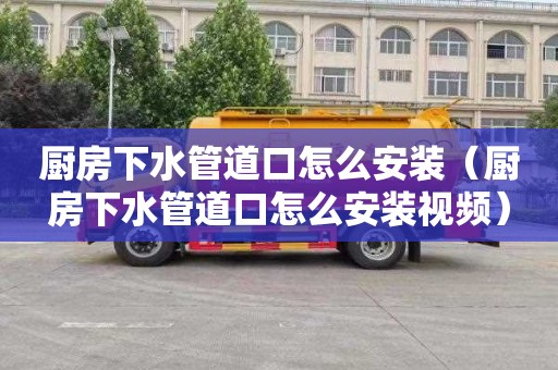 厨房下水管道口怎么安装（厨房下水管道口怎么安装视频）
