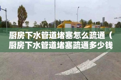 厨房下水管道堵塞怎么疏通（厨房下水管道堵塞疏通多少钱）