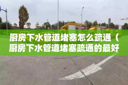 厨房下水管道堵塞怎么疏通（厨房下水管道堵塞疏通的最好办法）