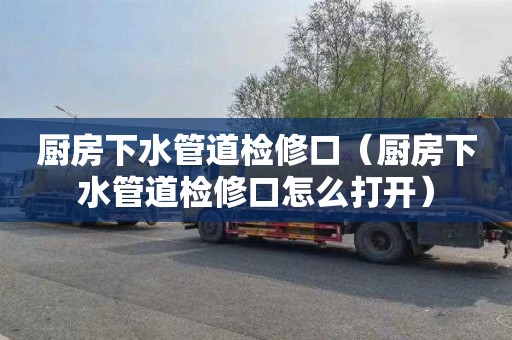 厨房下水管道检修口（厨房下水管道检修口怎么打开）