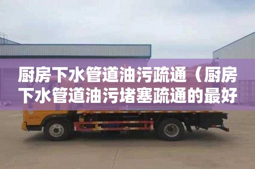 厨房下水管道油污疏通（厨房下水管道油污堵塞疏通的最好办法）