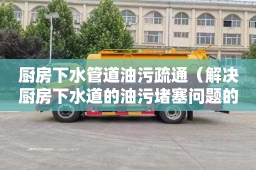 厨房下水管道油污疏通（解决厨房下水道的油污堵塞问题的10个绝招）