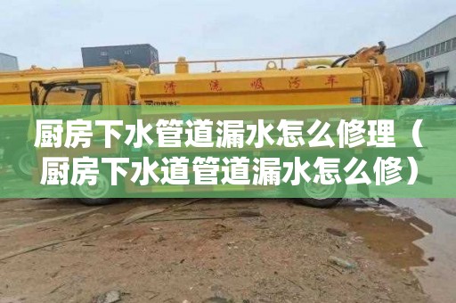厨房下水管道漏水怎么修理（厨房下水道管道漏水怎么修）