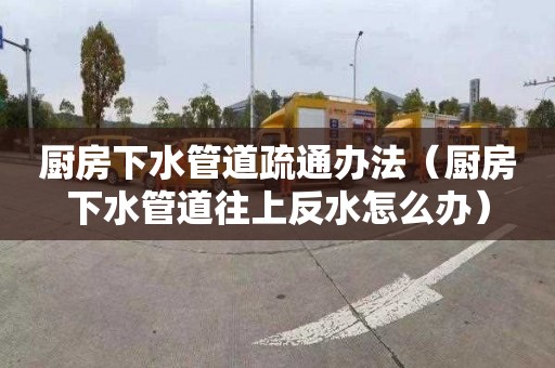 厨房下水管道疏通办法（厨房下水管道往上反水怎么办）