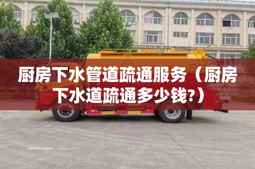 厨房下水管道疏通服务（厨房下水道疏通多少钱?）