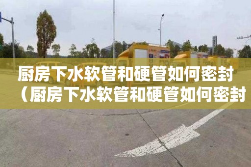 厨房下水软管和硬管如何密封（厨房下水软管和硬管如何密封的）