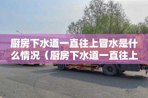 厨房下水道一直往上冒水是什么情况（厨房下水道一直往上冒水是什么情况啊）