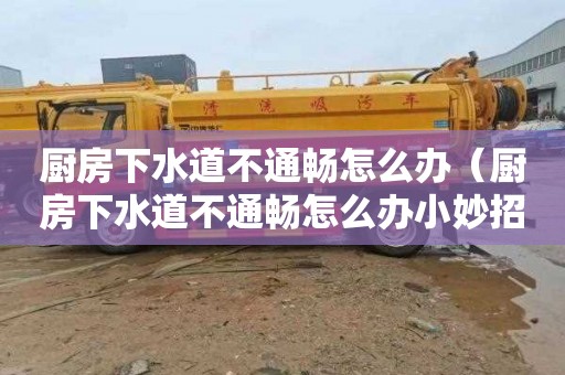 厨房下水道不通畅怎么办（厨房下水道不通畅怎么办小妙招）