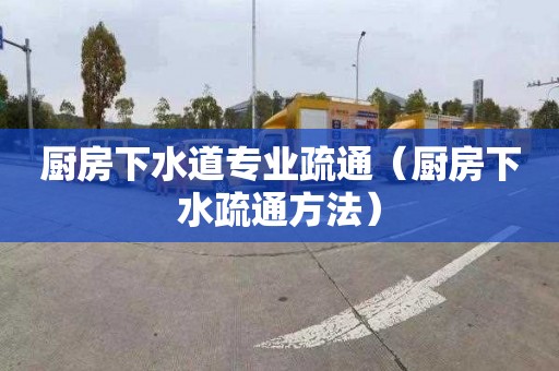 厨房下水道专业疏通（厨房下水疏通方法）