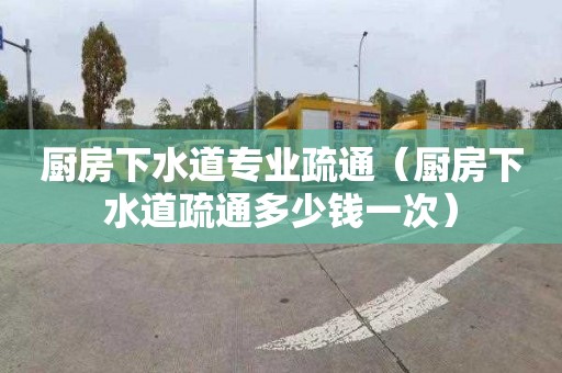 厨房下水道专业疏通（厨房下水道疏通多少钱一次）