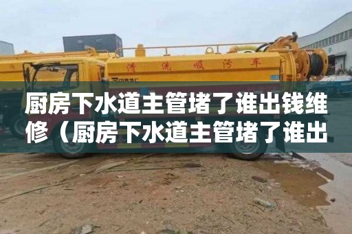 厨房下水道主管堵了谁出钱维修（厨房下水道主管堵了谁出钱维修呢）