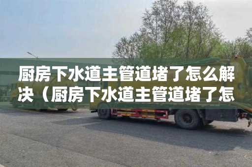 厨房下水道主管道堵了怎么解决（厨房下水道主管道堵了怎么解决视频）