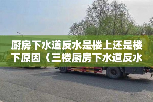 厨房下水道反水是楼上还是楼下原因（三楼厨房下水道反水是楼上还是楼下原因）