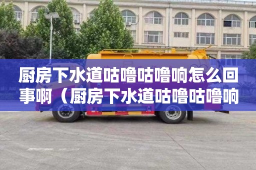 厨房下水道咕噜咕噜响怎么回事啊（厨房下水道咕噜咕噜响怎么回事啊视频）