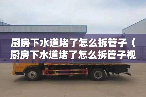 厨房下水道堵了怎么拆管子（厨房下水道堵了怎么拆管子视频）